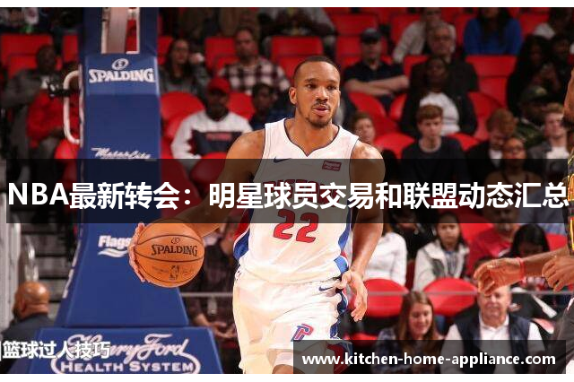 NBA最新转会：明星球员交易和联盟动态汇总