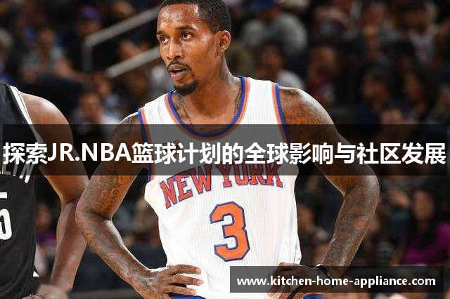 探索JR.NBA篮球计划的全球影响与社区发展